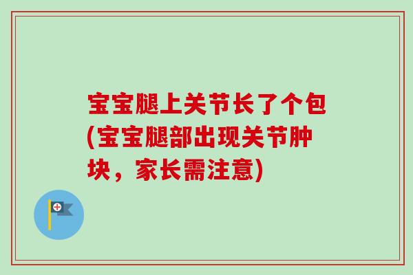宝宝腿上关节长了个包(宝宝腿部出现关节肿块，家长需注意)