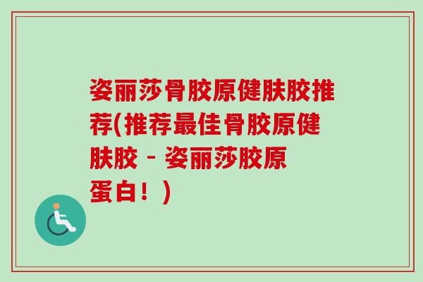 姿丽莎骨胶原健肤胶推荐(推荐最佳骨胶原健肤胶 - 姿丽莎胶原蛋白！)