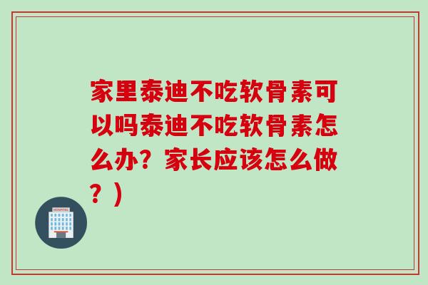 家里泰迪不吃软骨素可以吗泰迪不吃软骨素怎么办？家长应该怎么做？)