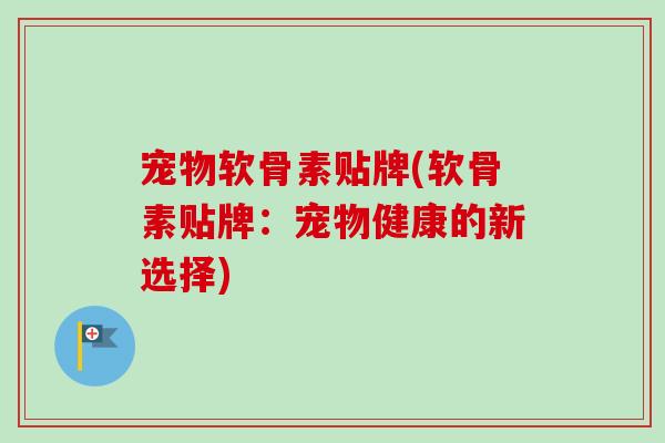宠物软骨素贴牌(软骨素贴牌：宠物健康的新选择)