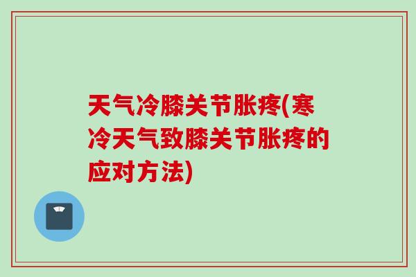 天气冷膝关节胀疼(寒冷天气致膝关节胀疼的应对方法)
