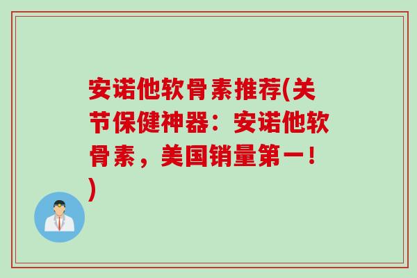 安诺他软骨素推荐(关节保健神器：安诺他软骨素，美国销量第一！)
