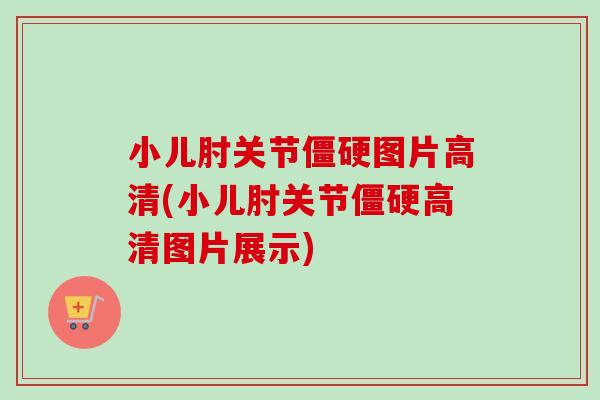 小儿肘关节僵硬图片高清(小儿肘关节僵硬高清图片展示)