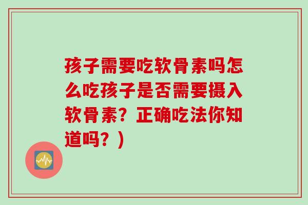 孩子需要吃软骨素吗怎么吃孩子是否需要摄入软骨素？正确吃法你知道吗？)