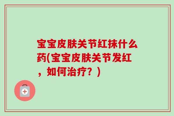 宝宝皮肤关节红抹什么药(宝宝皮肤关节发红，如何治疗？)
