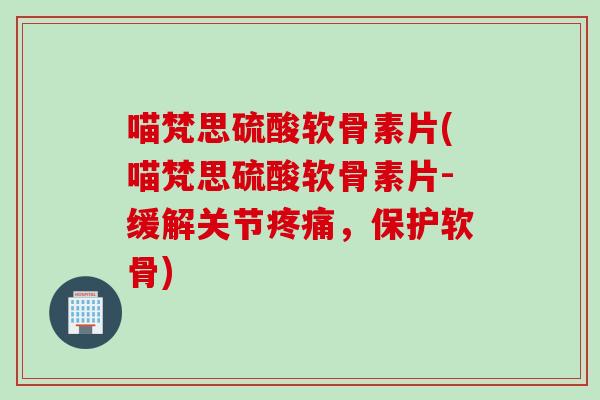 喵梵思硫酸软骨素片(喵梵思硫酸软骨素片-缓解关节疼痛，保护软骨)