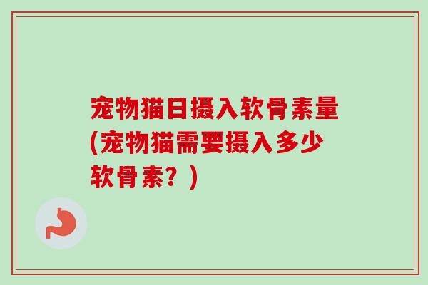 宠物猫日摄入软骨素量(宠物猫需要摄入多少软骨素？)