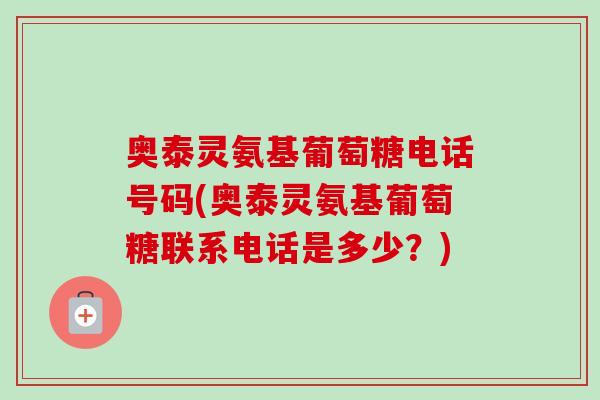 奥泰灵氨基葡萄糖电话号码(奥泰灵氨基葡萄糖联系电话是多少？)