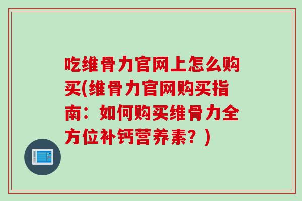 吃维骨力官网上怎么购买(维骨力官网购买指南：如何购买维骨力全方位补钙营养素？)