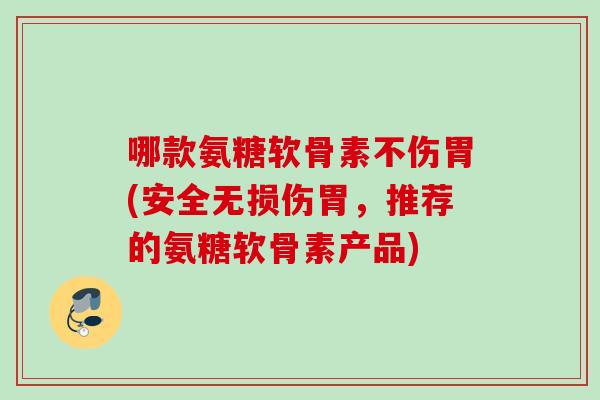 哪款氨糖软骨素不伤胃(安全无损伤胃，推荐的氨糖软骨素产品)