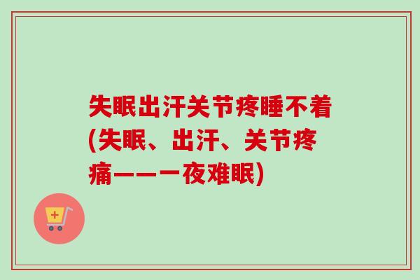失眠出汗关节疼睡不着(失眠、出汗、关节疼痛——一夜难眠)