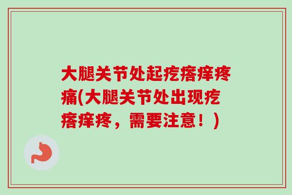大腿关节处起疙瘩痒疼痛(大腿关节处出现疙瘩痒疼，需要注意！)