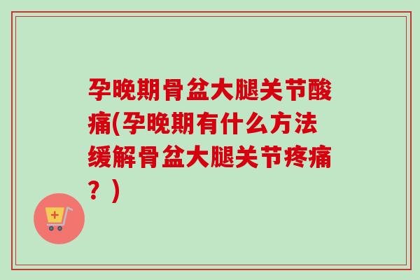 孕晚期骨盆大腿关节酸痛(孕晚期有什么方法缓解骨盆大腿关节疼痛？)