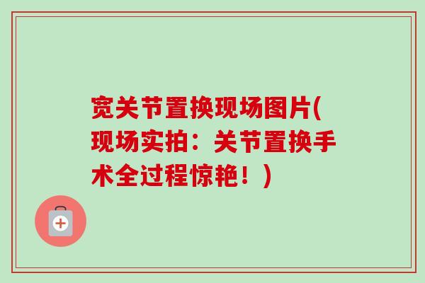 宽关节置换现场图片(现场实拍：关节置换手术全过程惊艳！)