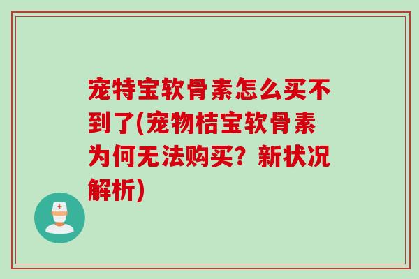 宠特宝软骨素怎么买不到了(宠物桔宝软骨素为何无法购买？新状况解析)