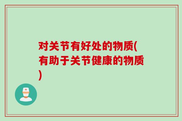 对关节有好处的物质(有助于关节健康的物质)