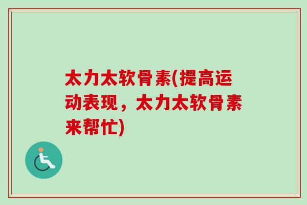太力太软骨素(提高运动表现，太力太软骨素来帮忙)