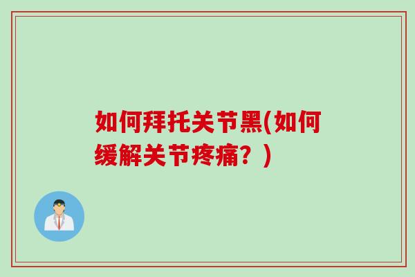 如何拜托关节黑(如何缓解关节疼痛？)