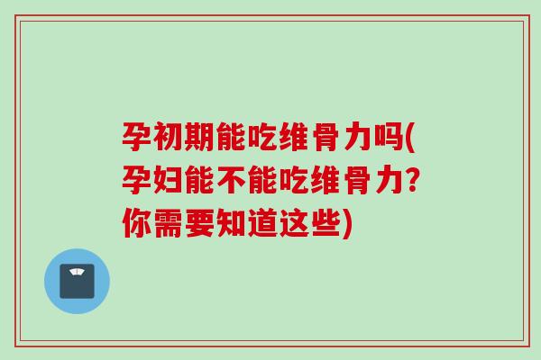 孕初期能吃维骨力吗(孕妇能不能吃维骨力？你需要知道这些)