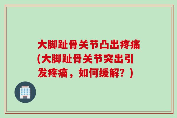 大脚趾骨关节凸出疼痛(大脚趾骨关节突出引发疼痛，如何缓解？)