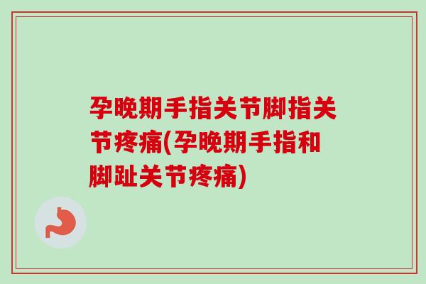 孕晚期手指关节脚指关节疼痛(孕晚期手指和脚趾关节疼痛)