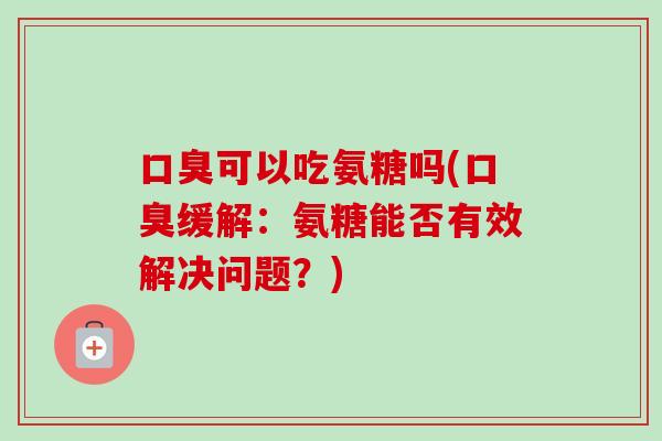 口臭可以吃氨糖吗(口臭缓解：氨糖能否有效解决问题？)
