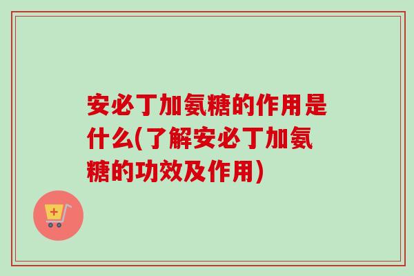 安必丁加氨糖的作用是什么(了解安必丁加氨糖的功效及作用)