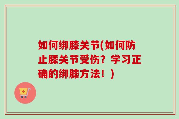 如何绑膝关节(如何防止膝关节受伤？学习正确的绑膝方法！)