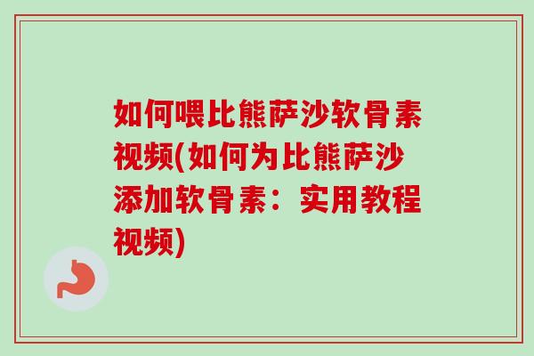 如何喂比熊萨沙软骨素视频(如何为比熊萨沙添加软骨素：实用教程视频)