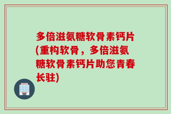 多倍滋氨糖软骨素钙片(重构软骨，多倍滋氨糖软骨素钙片助您青春长驻)