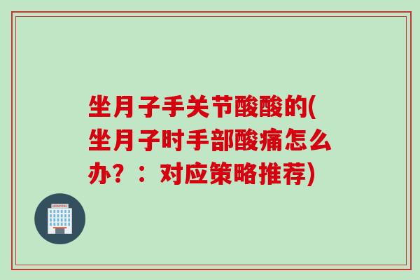 坐月子手关节酸酸的(坐月子时手部酸痛怎么办？：对应策略推荐)