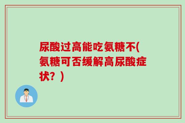 尿酸过高能吃氨糖不(氨糖可否缓解高尿酸症状？)