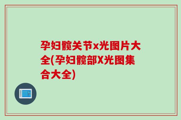 孕妇髋关节x光图片大全(孕妇髋部X光图集合大全)