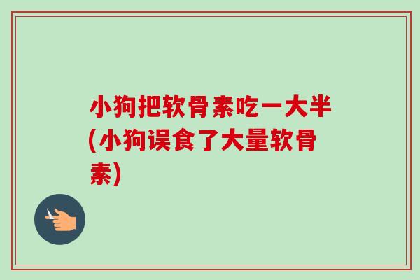 小狗把软骨素吃一大半(小狗误食了大量软骨素)
