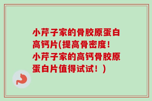 小芹子家的骨胶原蛋白高钙片(提高骨密度！小芹子家的高钙骨胶原蛋白片值得试试！)