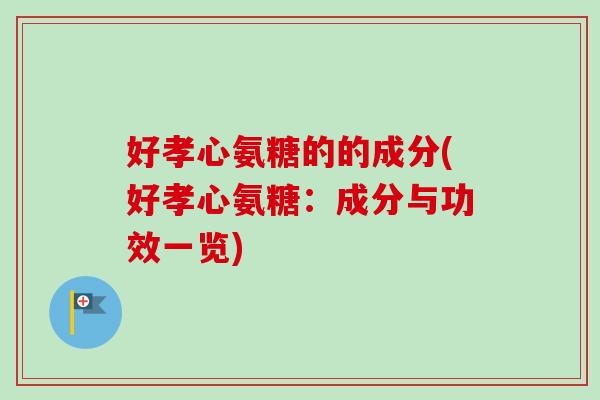 好孝心氨糖的的成分(好孝心氨糖：成分与功效一览)