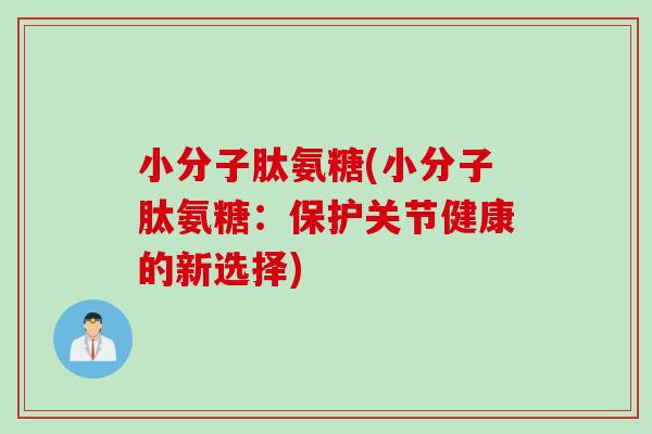 小分子肽氨糖(小分子肽氨糖：保护关节健康的新选择)