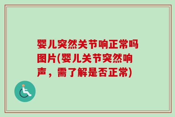婴儿突然关节响正常吗图片(婴儿关节突然响声，需了解是否正常)