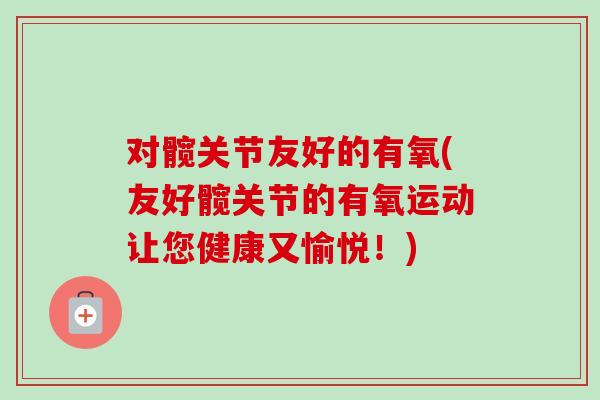 对髋关节友好的有氧(友好髋关节的有氧运动让您健康又愉悦！)