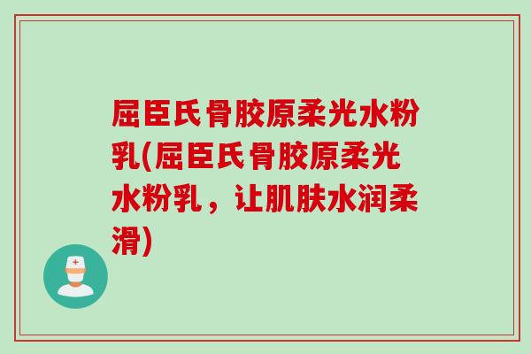 屈臣氏骨胶原柔光水粉乳(屈臣氏骨胶原柔光水粉乳，让肌肤水润柔滑)