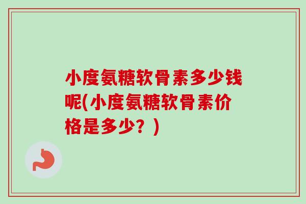 小度氨糖软骨素多少钱呢(小度氨糖软骨素价格是多少？)