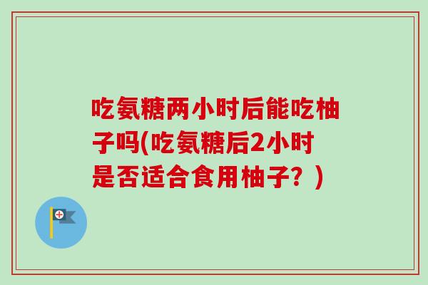 吃氨糖两小时后能吃柚子吗(吃氨糖后2小时是否适合食用柚子？)