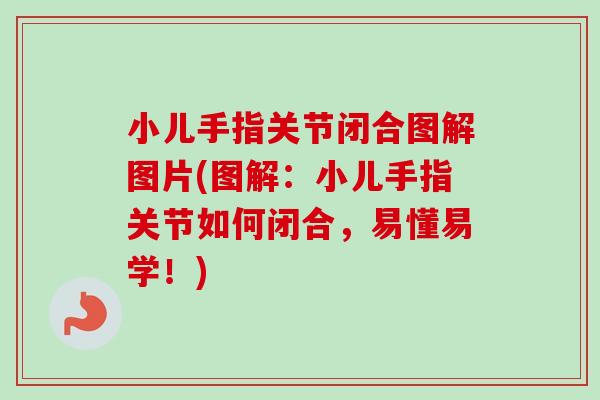 小儿手指关节闭合图解图片(图解：小儿手指关节如何闭合，易懂易学！)