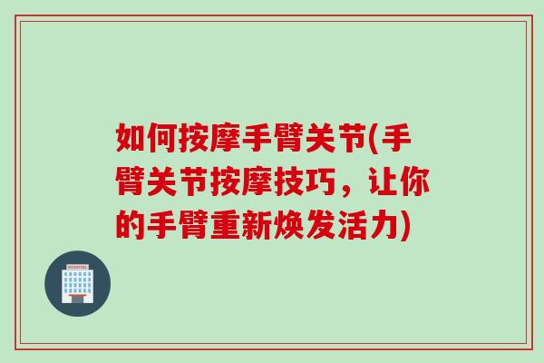 如何按摩手臂关节(手臂关节按摩技巧，让你的手臂重新焕发活力)