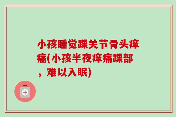 小孩睡觉踝关节骨头痒痛(小孩半夜痒痛踝部，难以入眠)