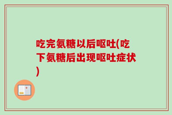 吃完氨糖以后呕吐(吃下氨糖后出现呕吐症状)