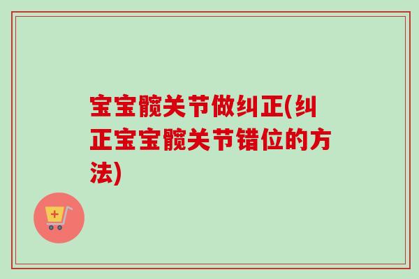 宝宝髋关节做纠正(纠正宝宝髋关节错位的方法)