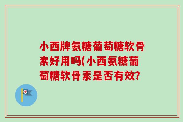 小西牌氨糖葡萄糖软骨素好用吗(小西氨糖葡萄糖软骨素是否有效？