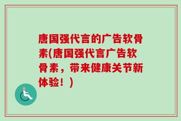 唐国强代言的广告软骨素(唐国强代言广告软骨素，带来健康关节新体验！)