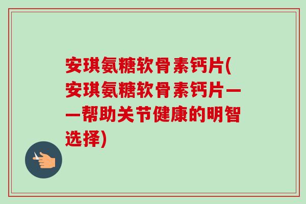安琪氨糖软骨素钙片(安琪氨糖软骨素钙片——帮助关节健康的明智选择)